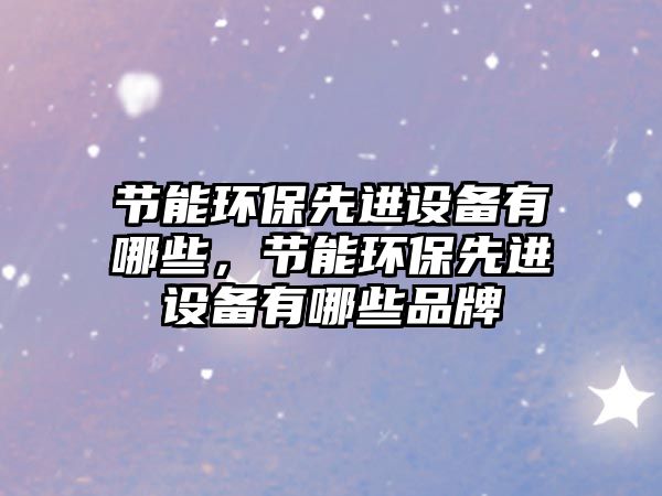 節(jié)能環(huán)保先進(jìn)設(shè)備有哪些，節(jié)能環(huán)保先進(jìn)設(shè)備有哪些品牌