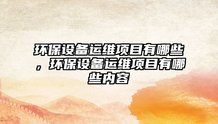 環(huán)保設(shè)備運(yùn)維項(xiàng)目有哪些，環(huán)保設(shè)備運(yùn)維項(xiàng)目有哪些內(nèi)容