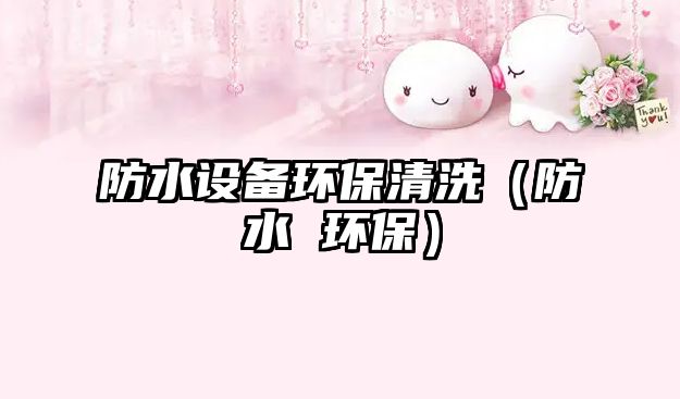 防水設(shè)備環(huán)保清洗（防水 環(huán)保）