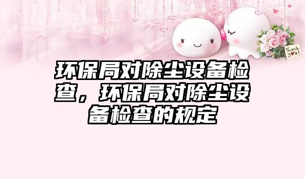 環(huán)保局對除塵設(shè)備檢查，環(huán)保局對除塵設(shè)備檢查的規(guī)定