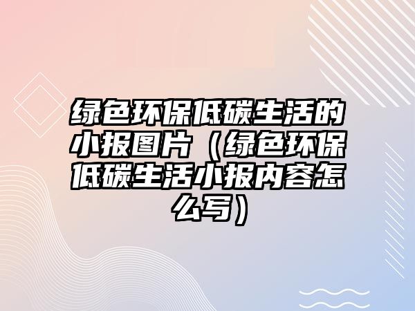 綠色環(huán)保低碳生活的小報(bào)圖片（綠色環(huán)保低碳生活小報(bào)內(nèi)容怎么寫）