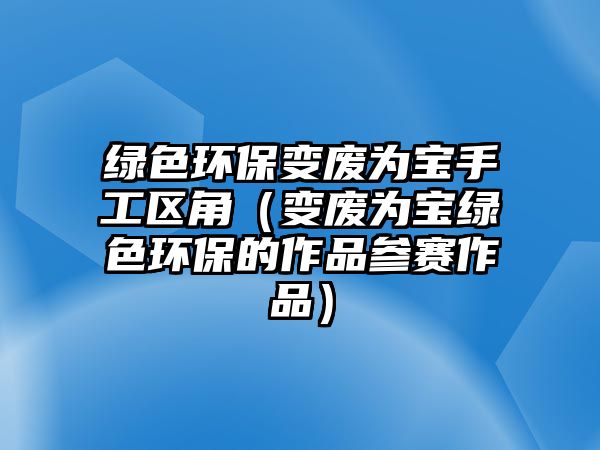 綠色環(huán)保變廢為寶手工區(qū)角（變廢為寶綠色環(huán)保的作品參賽作品）
