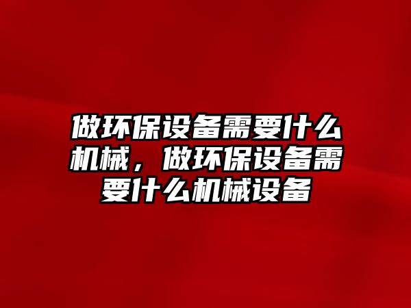 做環(huán)保設(shè)備需要什么機械，做環(huán)保設(shè)備需要什么機械設(shè)備