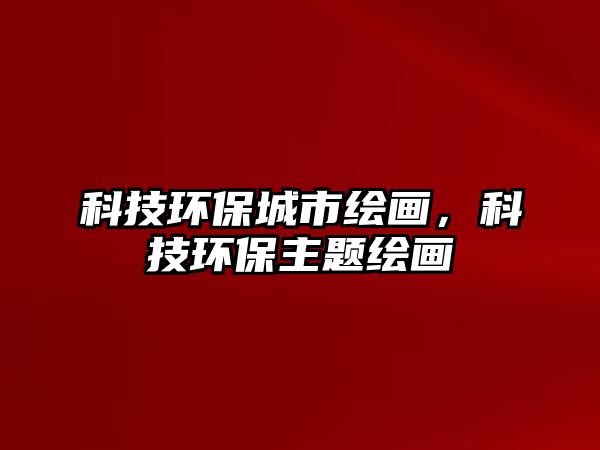 科技環(huán)保城市繪畫，科技環(huán)保主題繪畫