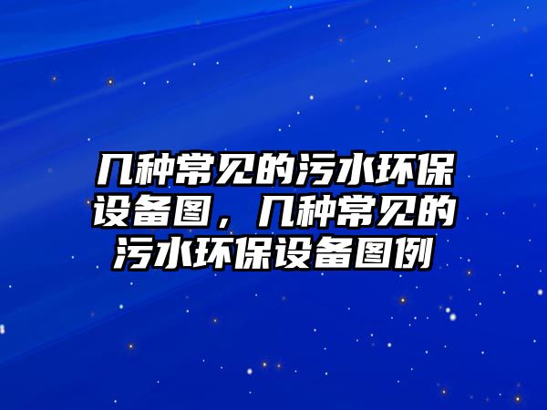 幾種常見的污水環(huán)保設(shè)備圖，幾種常見的污水環(huán)保設(shè)備圖例