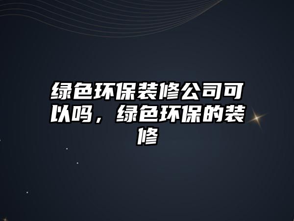 綠色環(huán)保裝修公司可以嗎，綠色環(huán)保的裝修
