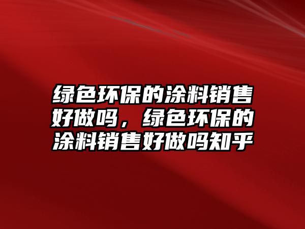 綠色環(huán)保的涂料銷售好做嗎，綠色環(huán)保的涂料銷售好做嗎知乎