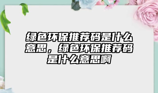 綠色環(huán)保推薦碼是什么意思，綠色環(huán)保推薦碼是什么意思啊