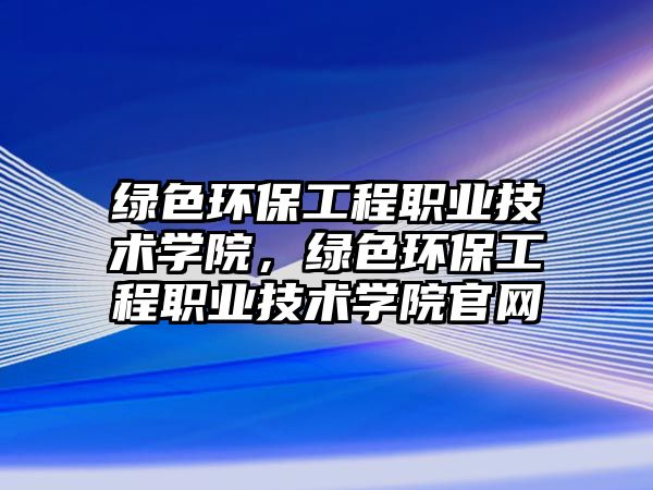 綠色環(huán)保工程職業(yè)技術(shù)學(xué)院，綠色環(huán)保工程職業(yè)技術(shù)學(xué)院官網(wǎng)