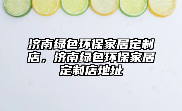 濟(jì)南綠色環(huán)保家居定制店，濟(jì)南綠色環(huán)保家居定制店地址