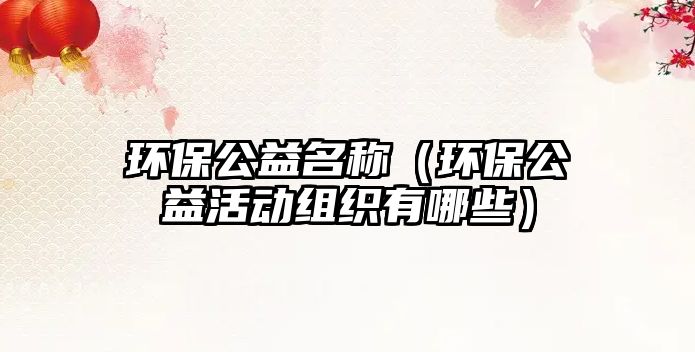 環(huán)保公益名稱(chēng)（環(huán)保公益活動(dòng)組織有哪些）