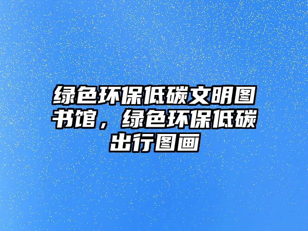 綠色環(huán)保低碳文明圖書館，綠色環(huán)保低碳出行圖畫