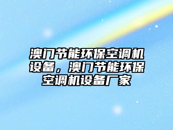 澳門節(jié)能環(huán)?？照{(diào)機(jī)設(shè)備，澳門節(jié)能環(huán)?？照{(diào)機(jī)設(shè)備廠家