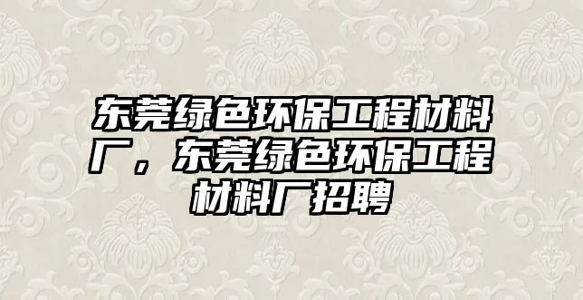 東莞綠色環(huán)保工程材料廠，東莞綠色環(huán)保工程材料廠招聘