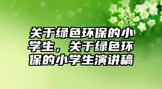 關于綠色環(huán)保的小學生，關于綠色環(huán)保的小學生演講稿