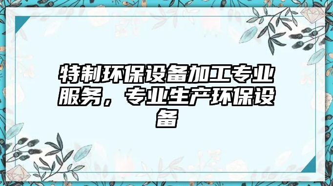 特制環(huán)保設(shè)備加工專業(yè)服務(wù)，專業(yè)生產(chǎn)環(huán)保設(shè)備