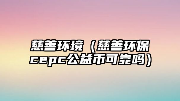 慈善環(huán)境（慈善環(huán)保cepc公益幣可靠嗎）