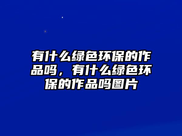 有什么綠色環(huán)保的作品嗎，有什么綠色環(huán)保的作品嗎圖片
