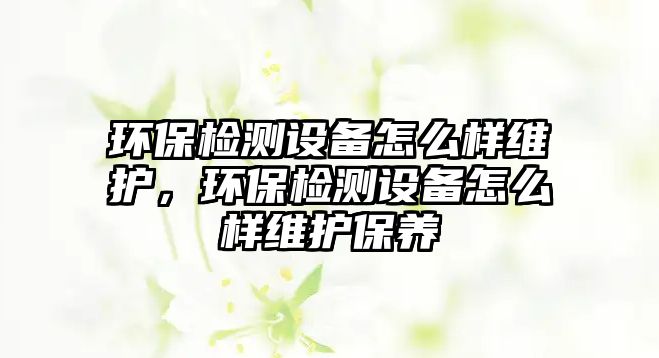 環(huán)保檢測設備怎么樣維護，環(huán)保檢測設備怎么樣維護保養(yǎng)
