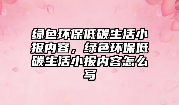 綠色環(huán)保低碳生活小報(bào)內(nèi)容，綠色環(huán)保低碳生活小報(bào)內(nèi)容怎么寫