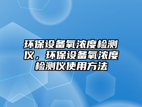 環(huán)保設(shè)備氧濃度檢測(cè)儀，環(huán)保設(shè)備氧濃度檢測(cè)儀使用方法