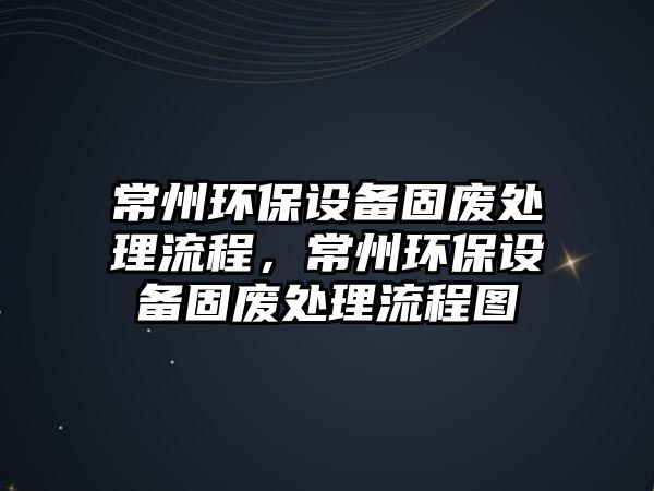 常州環(huán)保設(shè)備固廢處理流程，常州環(huán)保設(shè)備固廢處理流程圖