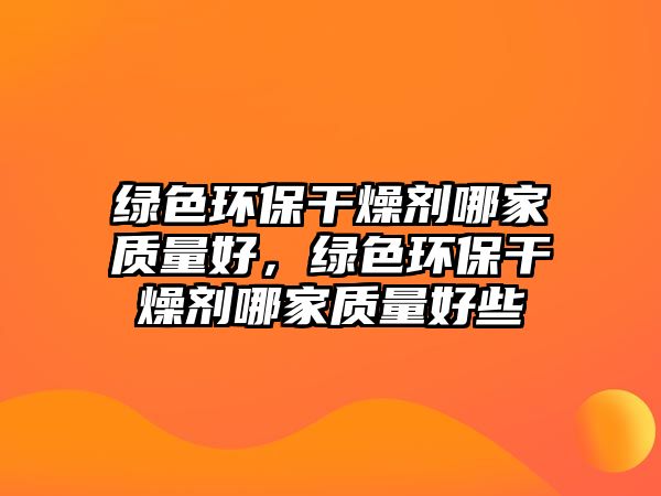 綠色環(huán)保干燥劑哪家質(zhì)量好，綠色環(huán)保干燥劑哪家質(zhì)量好些
