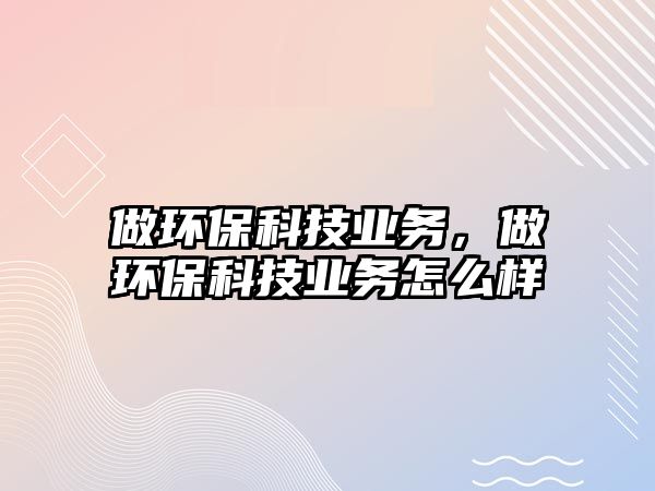 做環(huán)?？萍紭I(yè)務(wù)，做環(huán)?？萍紭I(yè)務(wù)怎么樣