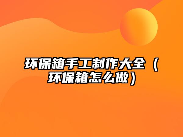 環(huán)保箱手工制作大全（環(huán)保箱怎么做）