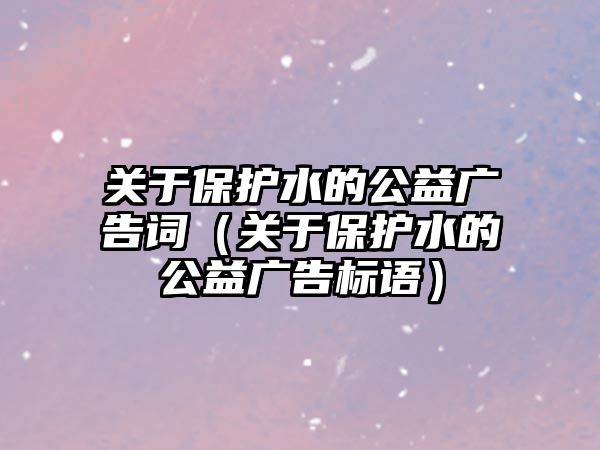 關(guān)于保護(hù)水的公益廣告詞（關(guān)于保護(hù)水的公益廣告標(biāo)語）