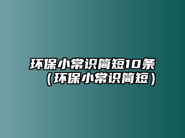 環(huán)保小常識(shí)簡短10條（環(huán)保小常識(shí)簡短）