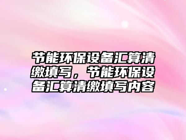 節(jié)能環(huán)保設(shè)備匯算清繳填寫，節(jié)能環(huán)保設(shè)備匯算清繳填寫內(nèi)容