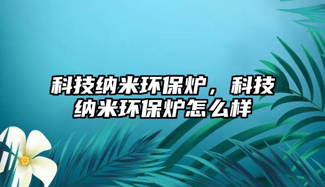 科技納米環(huán)保爐，科技納米環(huán)保爐怎么樣