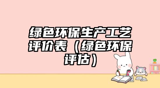 綠色環(huán)保生產工藝評價表（綠色環(huán)保評估）