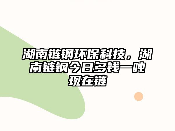 湖南鏈鋼環(huán)?？萍迹湘滀摻袢斩噱X一噸現(xiàn)在鏈