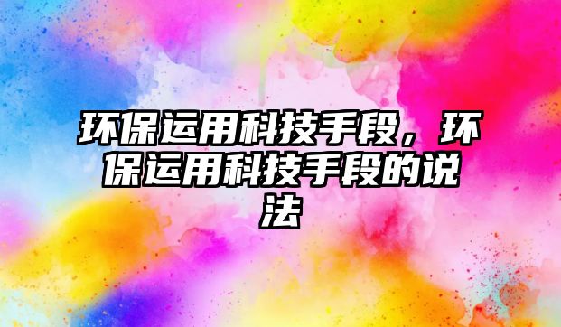 環(huán)保運(yùn)用科技手段，環(huán)保運(yùn)用科技手段的說(shuō)法