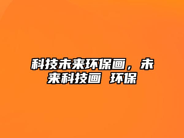 科技未來環(huán)保畫，未來科技畫 環(huán)保