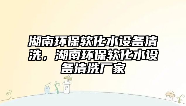 湖南環(huán)保軟化水設備清洗，湖南環(huán)保軟化水設備清洗廠家