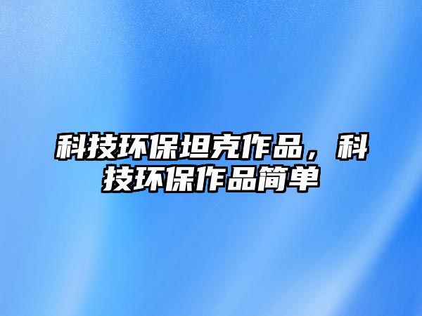 科技環(huán)保坦克作品，科技環(huán)保作品簡單