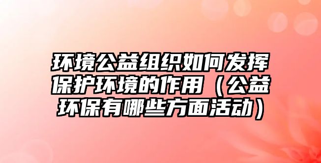 環(huán)境公益組織如何發(fā)揮保護環(huán)境的作用（公益環(huán)保有哪些方面活動）