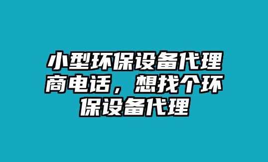 小型環(huán)保設(shè)備代理商電話(huà)，想找個(gè)環(huán)保設(shè)備代理