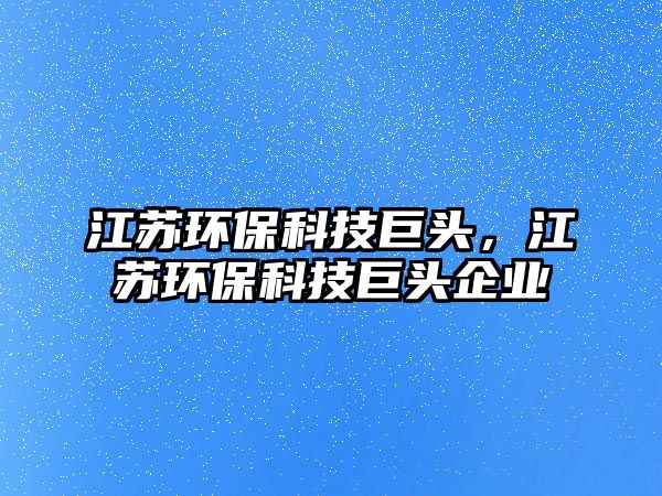 江蘇環(huán)保科技巨頭，江蘇環(huán)?？萍季揞^企業(yè)
