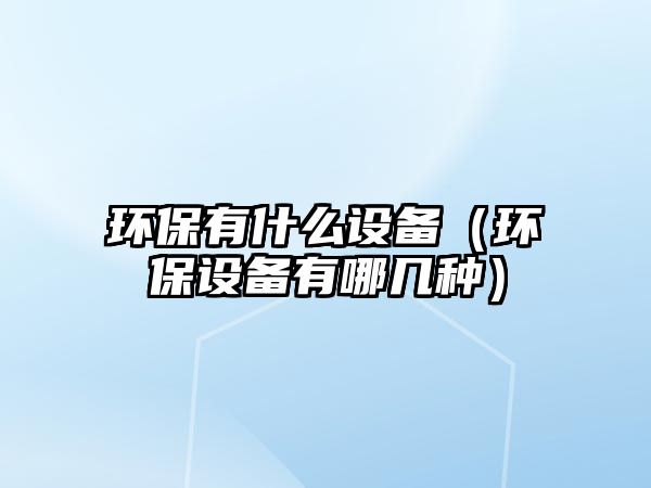 環(huán)保有什么設(shè)備（環(huán)保設(shè)備有哪幾種）