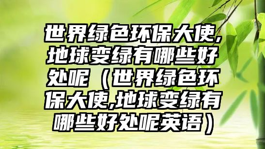 世界綠色環(huán)保大使,地球變綠有哪些好處呢（世界綠色環(huán)保大使,地球變綠有哪些好處呢英語）