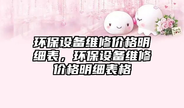 環(huán)保設(shè)備維修價格明細表，環(huán)保設(shè)備維修價格明細表格