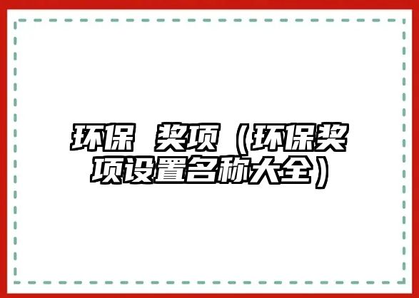 環(huán)保 獎(jiǎng)項(xiàng)（環(huán)保獎(jiǎng)項(xiàng)設(shè)置名稱大全）