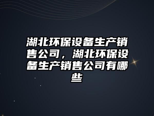 湖北環(huán)保設(shè)備生產(chǎn)銷售公司，湖北環(huán)保設(shè)備生產(chǎn)銷售公司有哪些