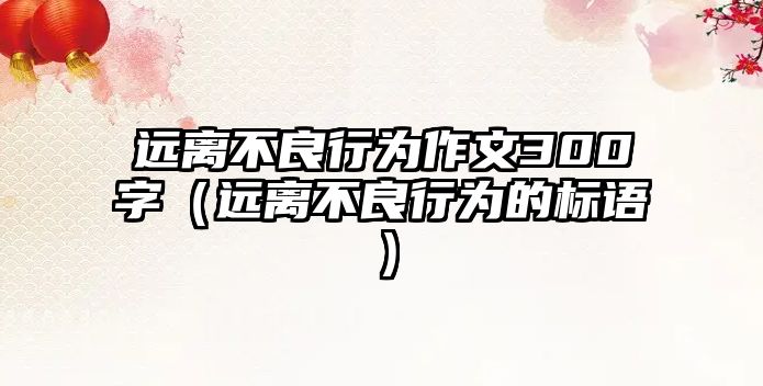 遠(yuǎn)離不良行為作文300字（遠(yuǎn)離不良行為的標(biāo)語）