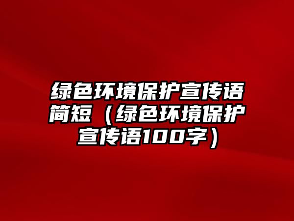 綠色環(huán)境保護(hù)宣傳語簡短（綠色環(huán)境保護(hù)宣傳語100字）