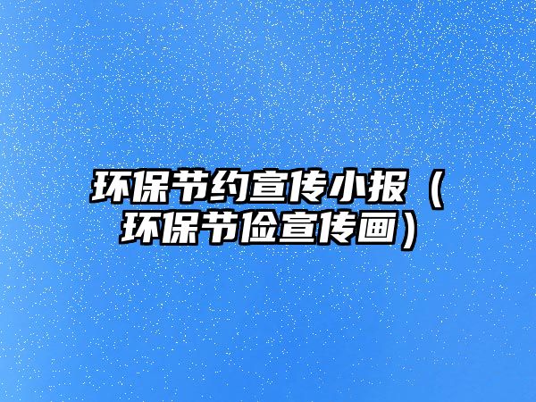 環(huán)保節(jié)約宣傳小報(bào)（環(huán)保節(jié)儉宣傳畫）